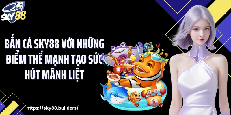 Bắn cá SKY88 với những điểm thế mạnh tạo sức hút mãnh liệt