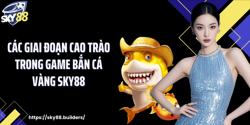 Các giai đoạn cao trào trong game bắn cá vàng SKY88