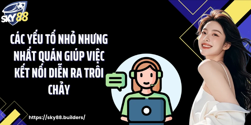 Các yếu tố nhỏ nhưng nhất quán giúp việc kết nối diễn ra trôi chảy