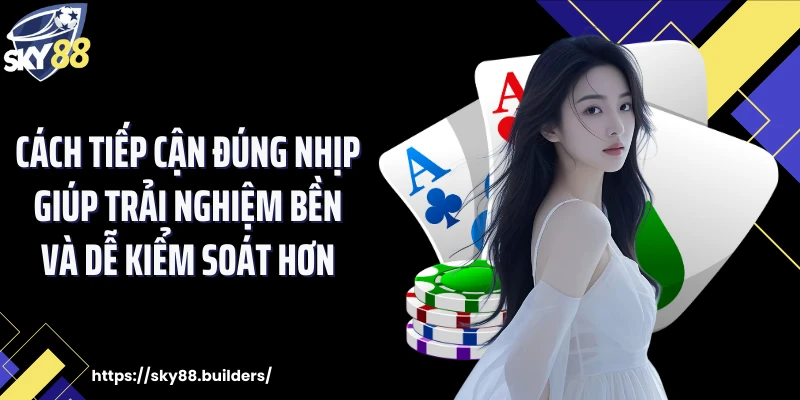 Cách tiếp cận đúng nhịp giúp trải nghiệm bền và dễ kiểm soát hơn
