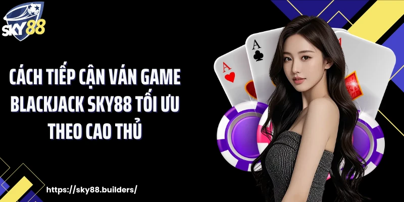 Cách tiếp cận ván game Blackjack SKY88 tối ưu theo cao thủ