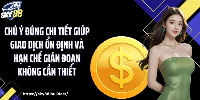 Chú ý đúng chi tiết giúp giao dịch ổn định và hạn chế gián đoạn không cần thiết