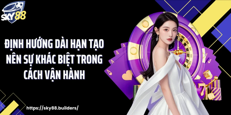 Định hướng dài hạn tạo nên sự khác biệt trong cách vận hành
