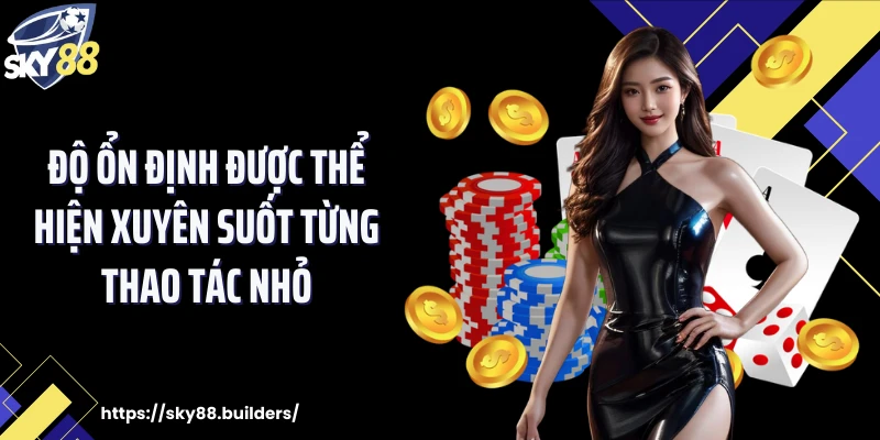 Độ ổn định được thể hiện xuyên suốt từng thao tác nhỏ