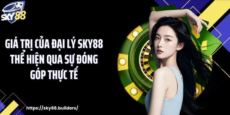 Giá trị của đại lý SKY88 thể hiện qua sự đóng góp thực tế
