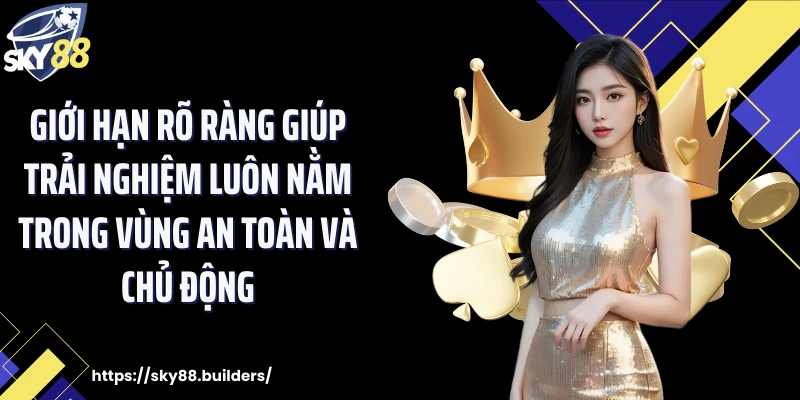 Giới hạn rõ ràng giúp trải nghiệm luôn nằm trong vùng an toàn và chủ động