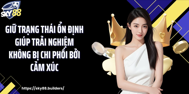 Giữ trạng thái ổn định giúp trải nghiệm không bị chi phối bởi cảm xúc