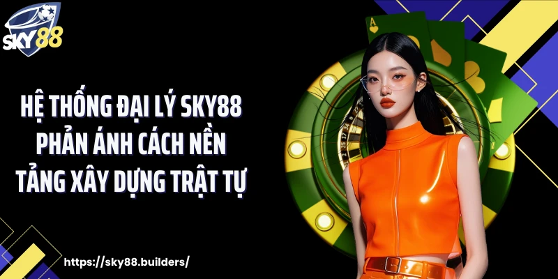 Hệ thống đại lý SKY88 phản ánh cách nền tảng xây dựng trật tự