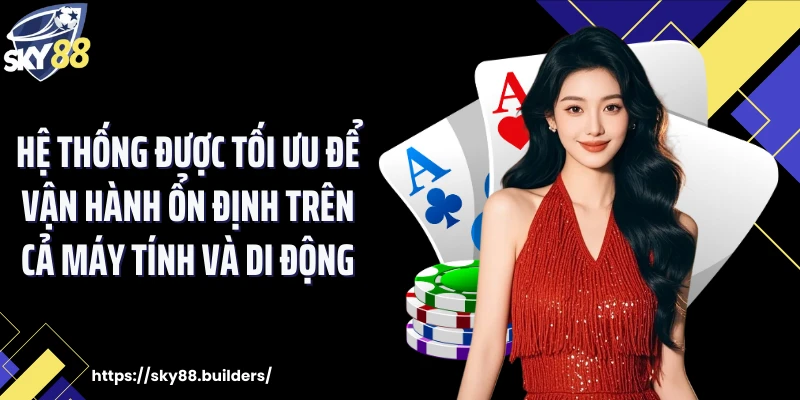 Hệ thống được tối ưu để vận hành ổn định trên cả máy tính và di động