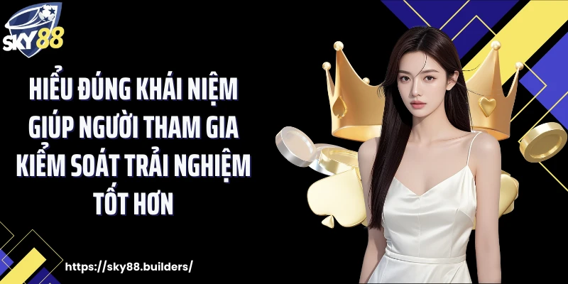 Hiểu đúng khái niệm giúp người tham gia kiểm soát trải nghiệm tốt hơn