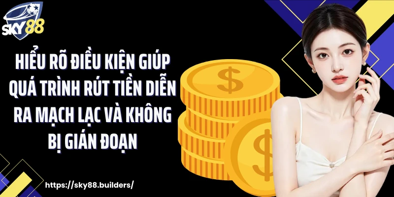 Hiểu rõ điều kiện giúp quá trình rút tiền diễn ra mạch lạc và không bị gián đoạn