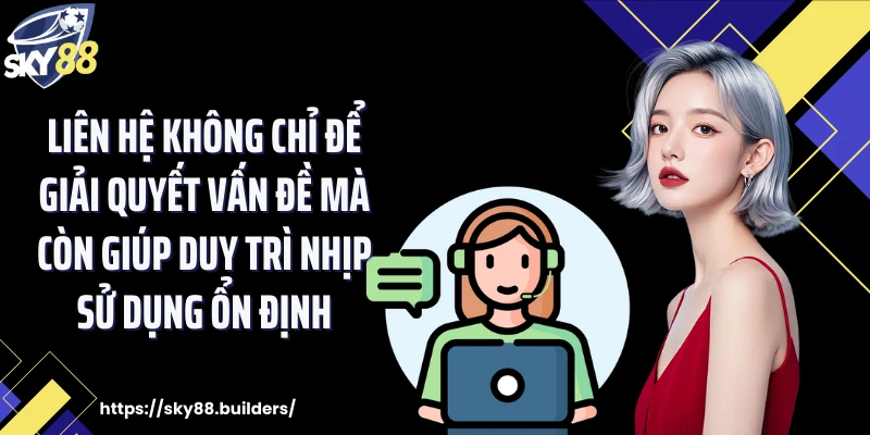 Liên hệ không chỉ để giải quyết vấn đề mà còn giúp duy trì nhịp sử dụng ổn định