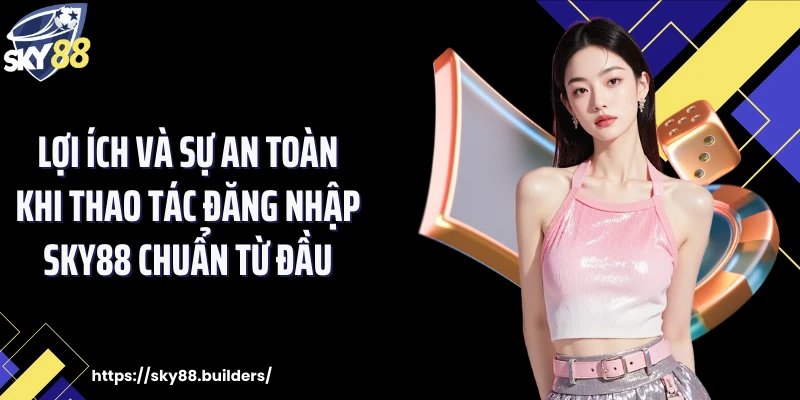 Lợi ích và sự an toàn khi thao tác đăng nhập SKY88 chuẩn từ đầu