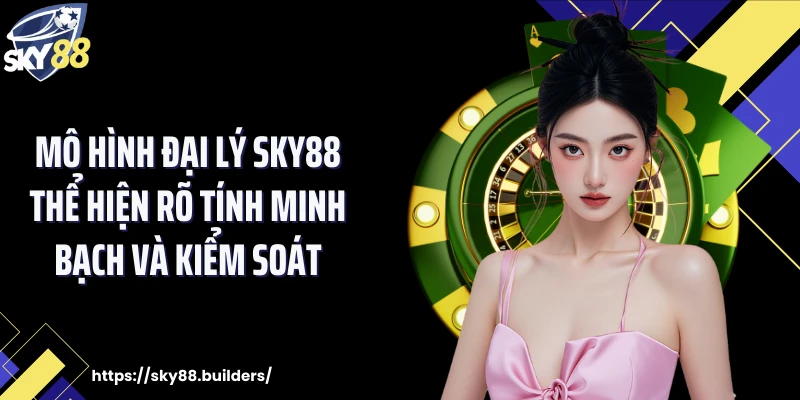 Mô hình đại lý SKY88 thể hiện rõ tính minh bạch và kiểm soát
