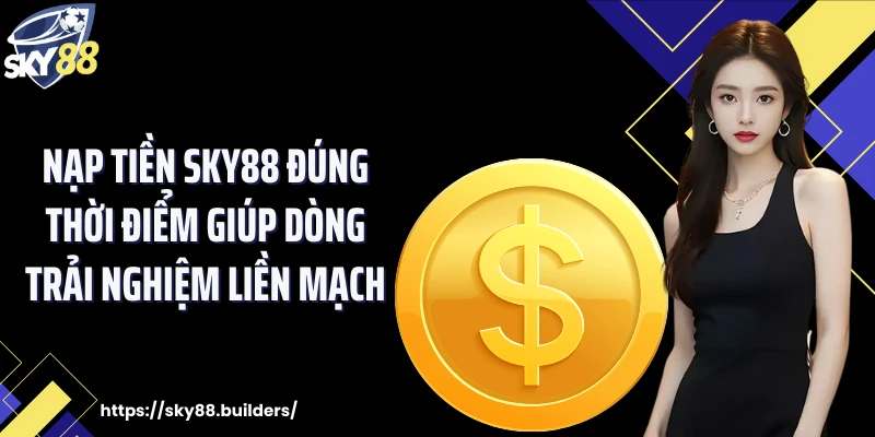 Nạp tiền SKY88 đúng thời điểm giúp dòng trải nghiệm liền mạch