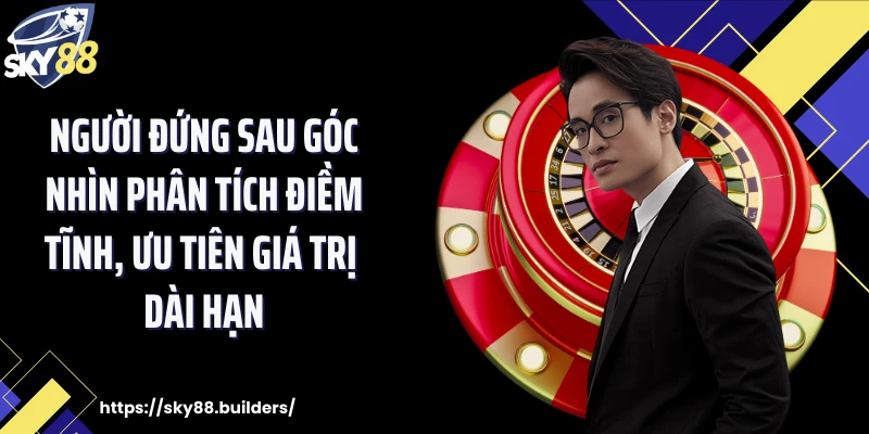 Người đứng sau góc nhìn phân tích điềm tĩnh, ưu tiên giá trị dài hạn.