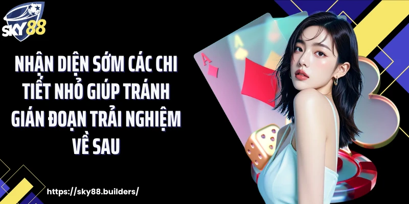 Nhận diện sớm các chi tiết nhỏ giúp tránh gián đoạn trải nghiệm về sau