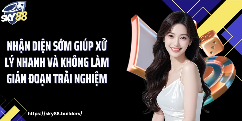 Nhận diện sớm giúp xử lý nhanh và không làm gián đoạn trải nghiệm