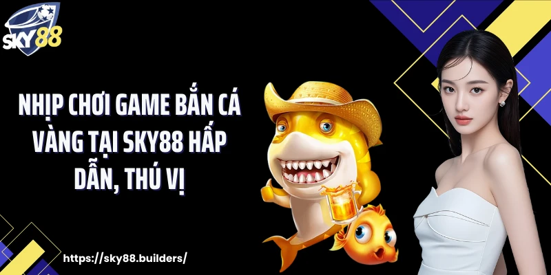 Nhịp chơi game bắn cá vàng tại SKY88 hấp dẫn, thú vị