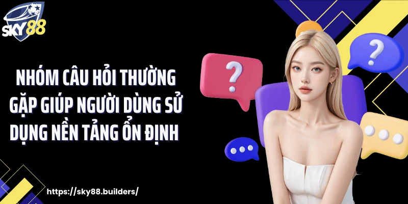 Nhóm câu hỏi thường gặp giúp người dùng sử dụng nền tảng ổn định 