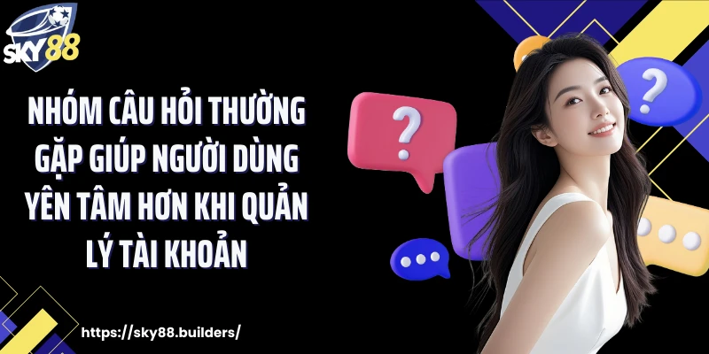 Nhóm câu hỏi thường gặp giúp người dùng yên tâm hơn khi quản lý tài khoản