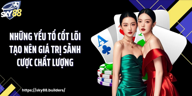 Những yếu tố cốt lõi tạo nên giá trị sảnh cược chất lượng