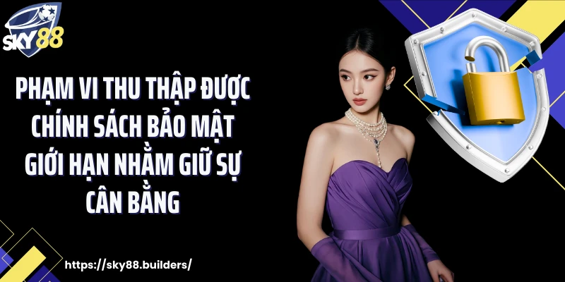 Phạm vi thu thập được chính sách bảo mật giới hạn nhằm giữ sự cân bằng