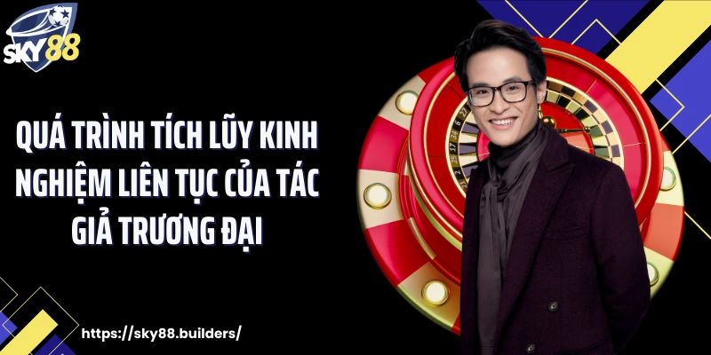 Quá trình tích lũy kinh nghiệm liên tục của tác giả Trương ĐạiQuá trình tích lũy kinh nghiệm liên tục của tác giả Trương Đại