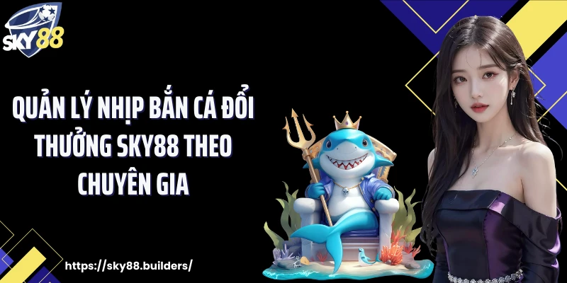 Quản lý nhịp bắn cá đổi thưởng SKY88 theo chuyên gia