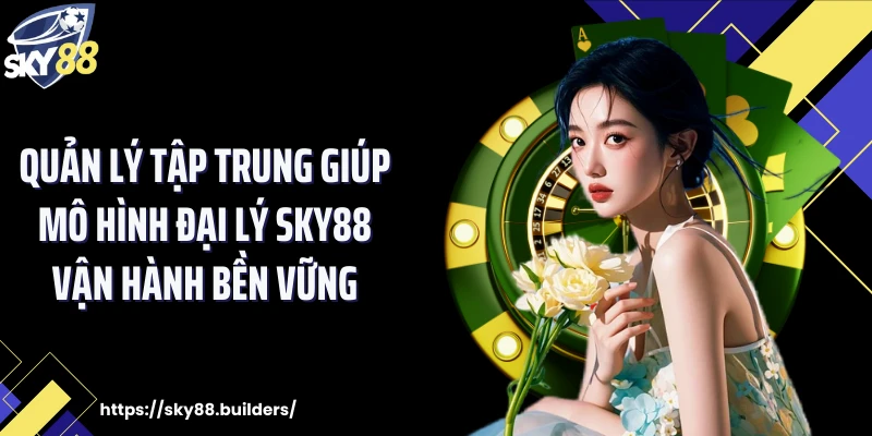 Quản lý tập trung giúp mô hình đại lý SKY88 vận hành bền vữngQuản lý tập trung giúp mô hình đại lý SKY88 vận hành bền vững