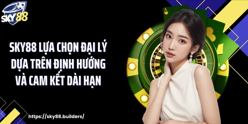 SKY88 lựa chọn đại lý dựa trên định hướng và cam kết dài hạn