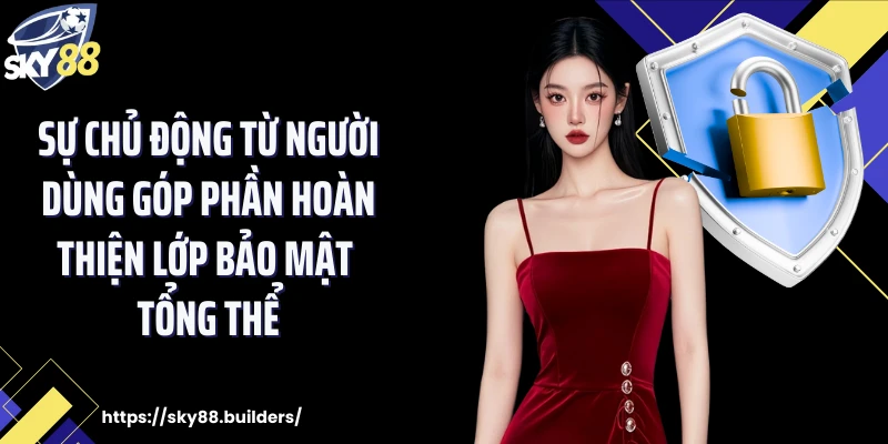 Sự chủ động từ người dùng góp phần hoàn thiện lớp bảo mật tổng thể