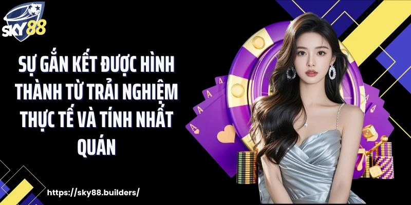 Sự gắn kết được hình thành từ trải nghiệm thực tế và tính nhất quán