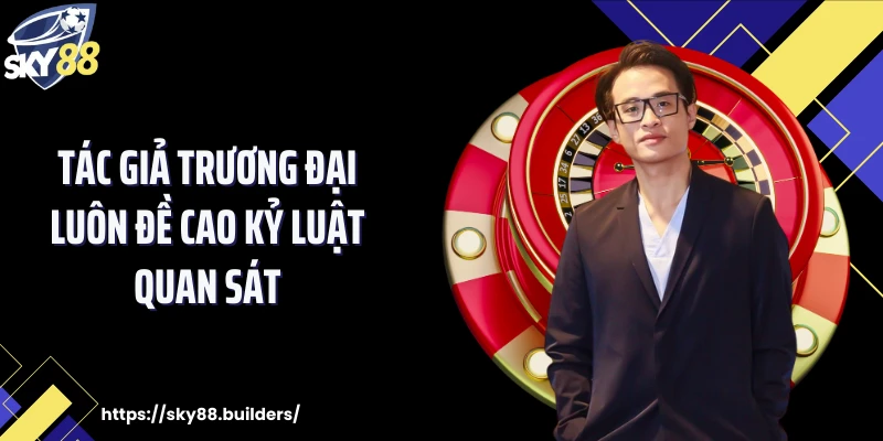 Tác giả Trương Đại luôn đề cao kỷ luật quan sát