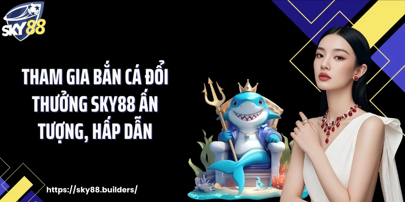 Tham gia bắn cá đổi thưởng SKY88 ấn tượng, hấp dẫn
