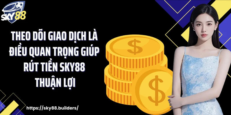 Theo dõi giao dịch là điều quan trọng giúp rút tiền SKY88 thuận lợi