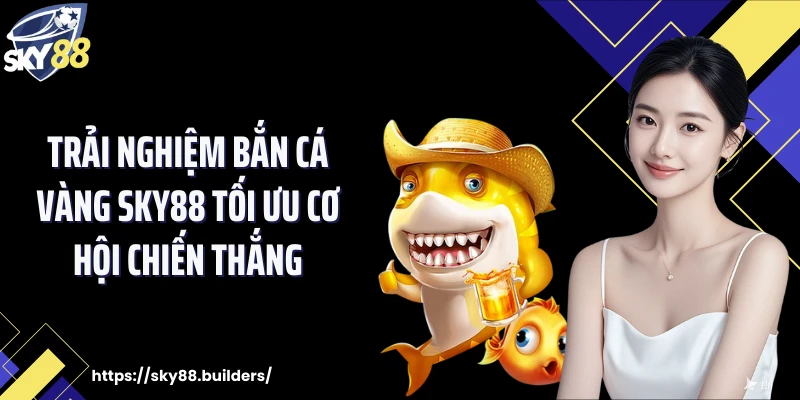 Trải nghiệm bắn cá vàng SKY88 tối ưu cơ hội chiến thắng