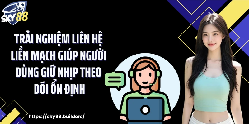 Trải nghiệm liên hệ liền mạch giúp người dùng giữ nhịp theo dõi ổn định