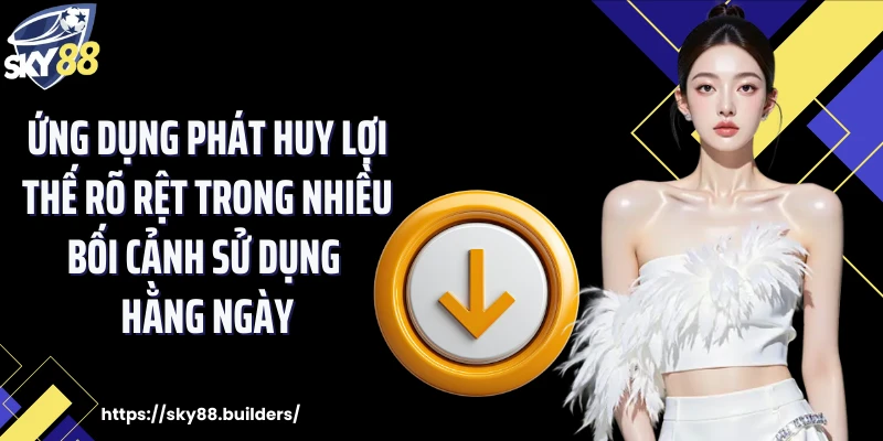 Ứng dụng phát huy lợi thế rõ rệt trong nhiều bối cảnh sử dụng hằng ngày