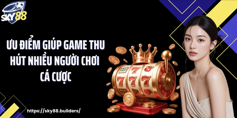 Ưu điểm giúp game thu hút nhiều người chơi cá cược